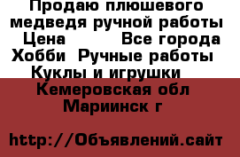 Продаю плюшевого медведя ручной работы › Цена ­ 650 - Все города Хобби. Ручные работы » Куклы и игрушки   . Кемеровская обл.,Мариинск г.